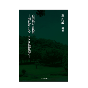 山梨県の古代史—酒折宮とヤマトタケルの謎に迫る—森 和敏　編著